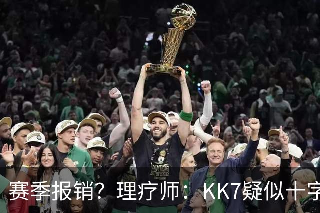 赛季报销？理疗师：KK7疑似十字韧带+内侧韧带联合损伤 缺阵9个月